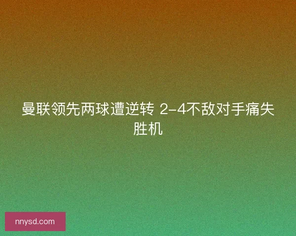 曼联领先两球遭逆转 2-4不敌对手痛失胜机