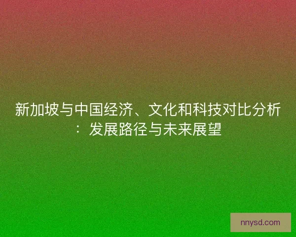 新加坡与中国经济、文化和科技对比分析：发展路径与未来展望