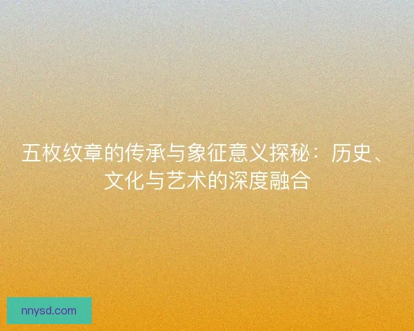五枚纹章的传承与象征意义探秘：历史、文化与艺术的深度融合