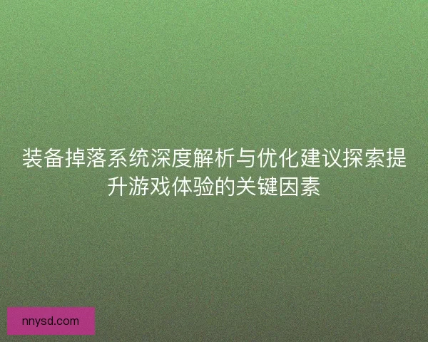 装备掉落系统深度解析与优化建议探索提升游戏体验的关键因素