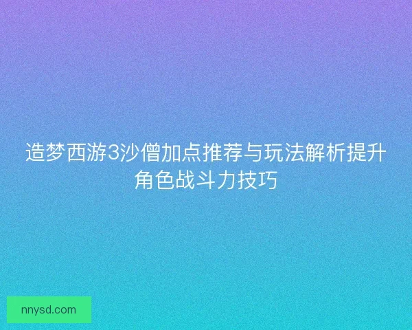 造梦西游3沙僧加点推荐与玩法解析提升角色战斗力技巧 造梦西游3沙僧加点推荐与玩法解析提升角色战斗力技巧