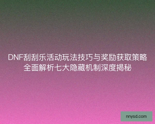 DNF刮刮乐活动玩法技巧与奖励获取策略全面解析七大隐藏机制深度揭秘