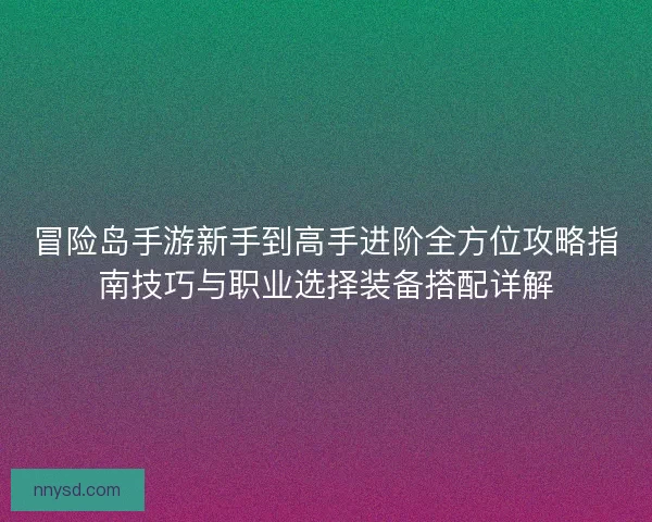 冒险岛手游新手到高手进阶全方位攻略指南技巧与职业选择装备搭配详解