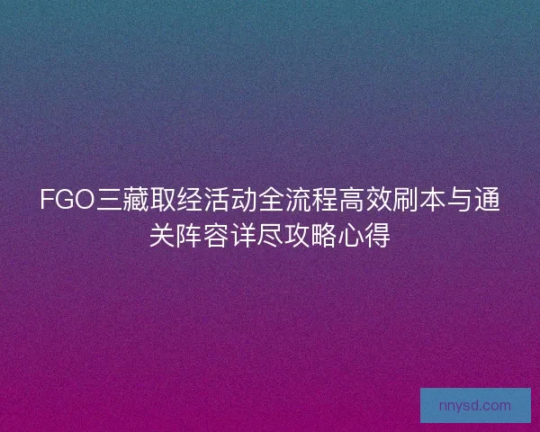 FGO三藏取经活动全流程高效刷本与通关阵容详尽攻略心得