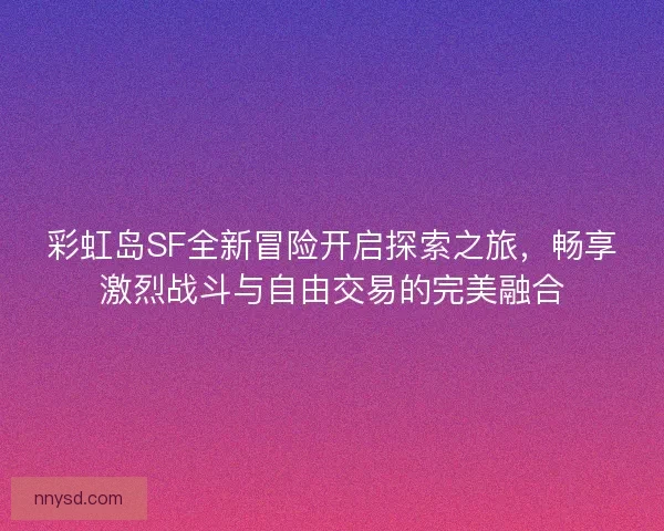 彩虹岛SF全新冒险开启探索之旅，畅享激烈战斗与自由交易的完美融合