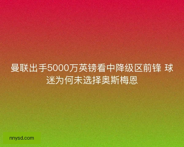 曼联出手5000万英镑看中降级区前锋 球迷为何未选择奥斯梅恩