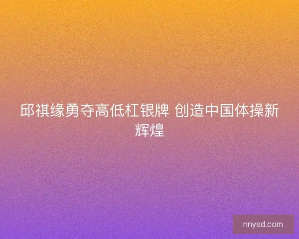 邱祺缘勇夺高低杠银牌 创造中国体操新辉煌