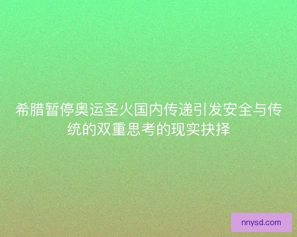 希腊暂停奥运圣火国内传递引发安全与传统的双重思考的现实抉择