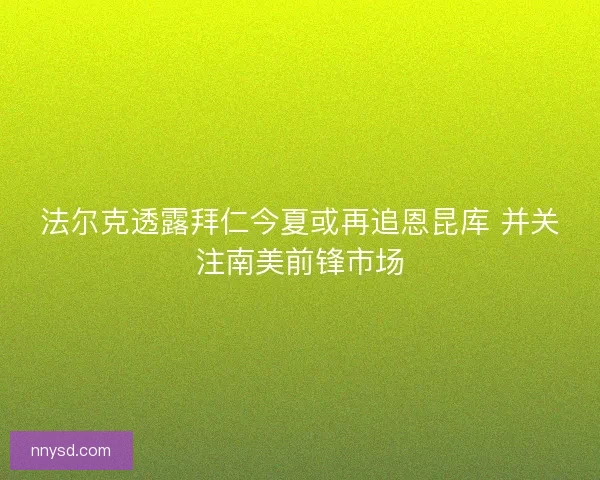 法尔克透露拜仁今夏或再追恩昆库 并关注南美前锋市场