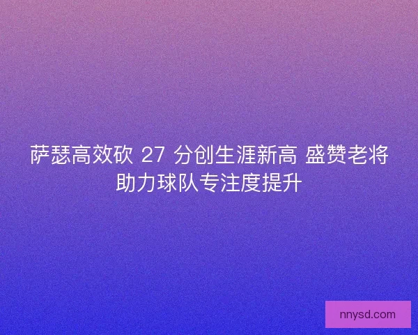 萨瑟高效砍 27 分创生涯新高 盛赞老将助力球队专注度提升