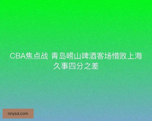 CBA焦点战 青岛崂山啤酒客场惜败上海久事四分之差