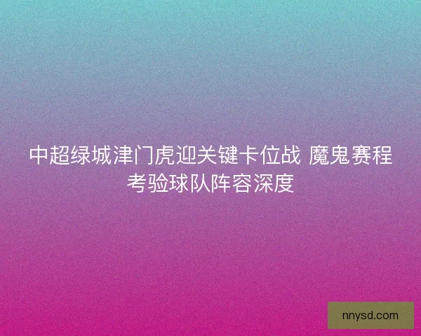 中超绿城津门虎迎关键卡位战 魔鬼赛程考验球队阵容深度