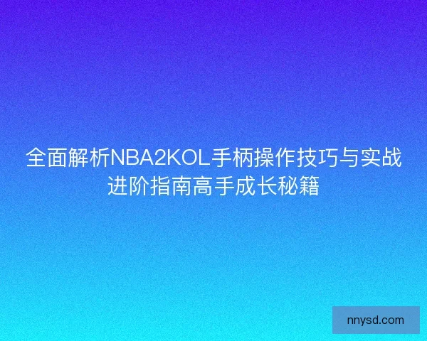 全面解析NBA2KOL手柄操作技巧与实战进阶指南高手成长秘籍