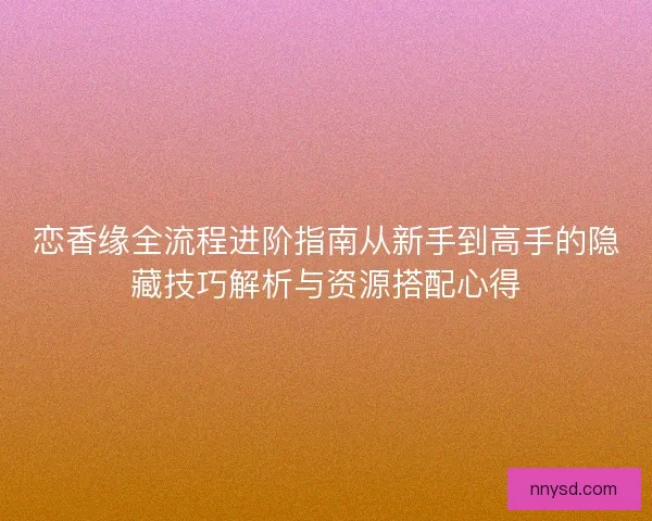 恋香缘全流程进阶指南从新手到高手的隐藏技巧解析与资源搭配心得