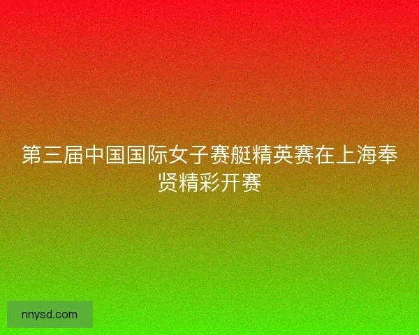 第三届中国国际女子赛艇精英赛在上海奉贤精彩开赛