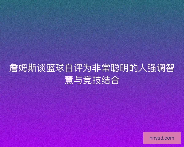 詹姆斯谈篮球自评为非常聪明的人强调智慧与竞技结合