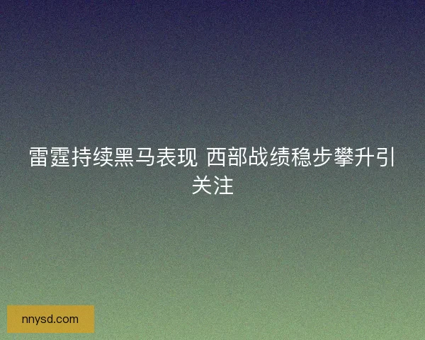 雷霆持续黑马表现 西部战绩稳步攀升引关注