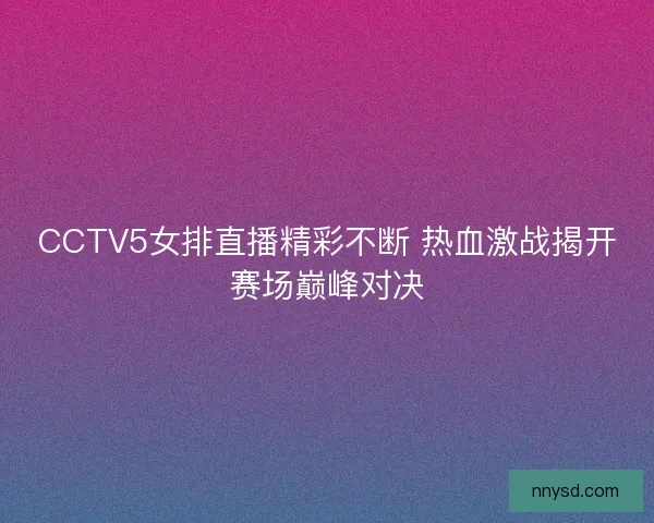 CCTV5女排直播精彩不断 热血激战揭开赛场巅峰对决