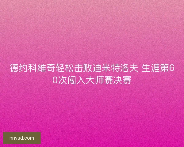 德约科维奇轻松击败迪米特洛夫 生涯第60次闯入大师赛决赛