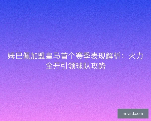 姆巴佩加盟皇马首个赛季表现解析：火力全开引领球队攻势