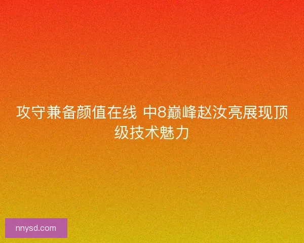 攻守兼备颜值在线 中8巅峰赵汝亮展现顶级技术魅力