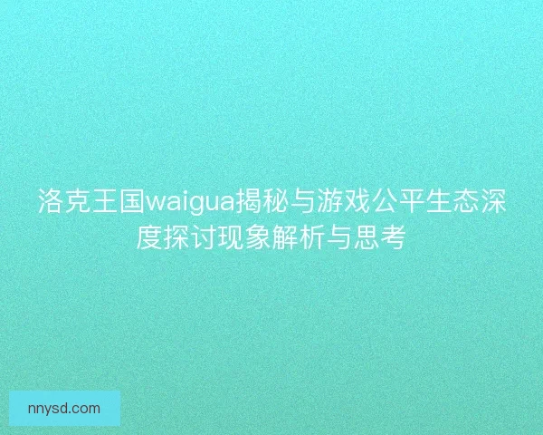 洛克王国waigua揭秘与游戏公平生态深度探讨现象解析与思考