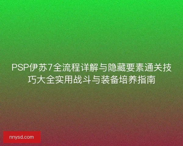 PSP伊苏7全流程详解与隐藏要素通关技巧大全实用战斗与装备培养指南