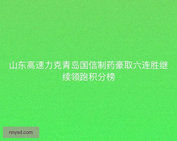 山东高速力克青岛国信制药豪取六连胜继续领跑积分榜