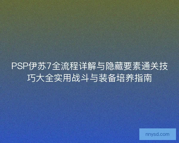 PSP伊苏7全流程详解与隐藏要素通关技巧大全实用战斗与装备培养指南