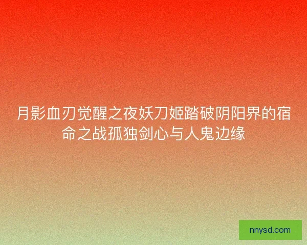 月影血刃觉醒之夜妖刀姬踏破阴阳界的宿命之战孤独剑心与人鬼边缘