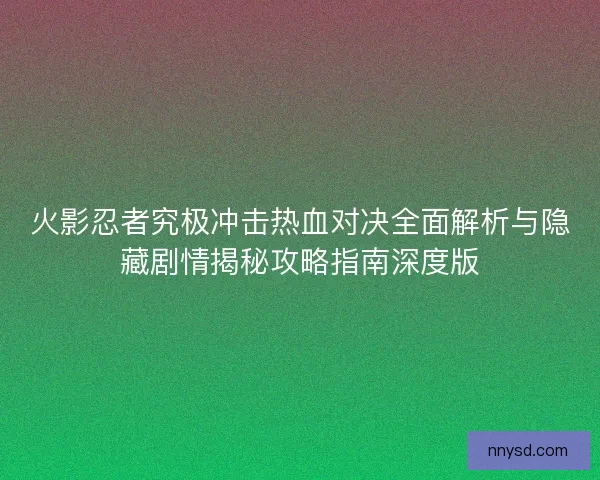 火影忍者究极冲击热血对决全面解析与隐藏剧情揭秘攻略指南深度版