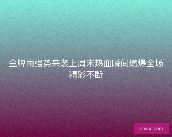 金牌雨强势来袭上周末热血瞬间燃爆全场精彩不断