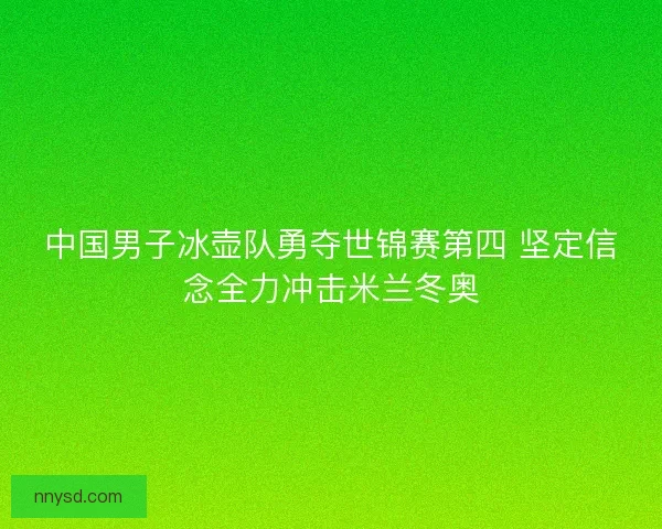 中国男子冰壶队勇夺世锦赛第四 坚定信念全力冲击米兰冬奥
