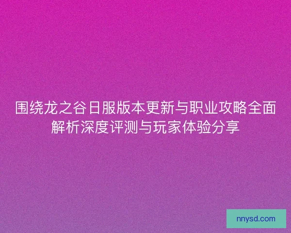 围绕龙之谷日服版本更新与职业攻略全面解析深度评测与玩家体验分享