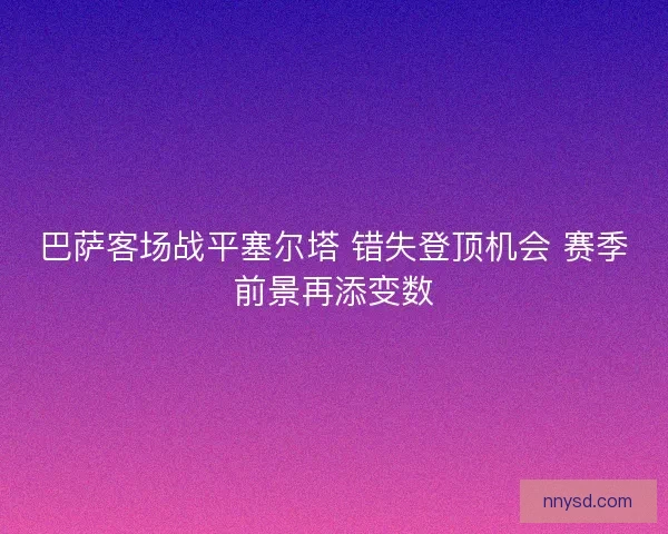 巴萨客场战平塞尔塔 错失登顶机会 赛季前景再添变数