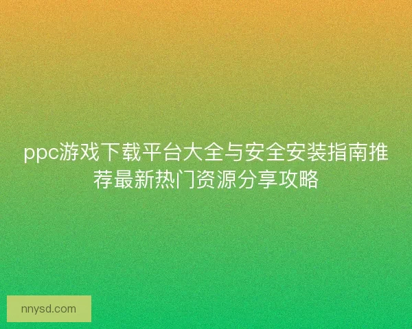 ppc游戏下载平台大全与安全安装指南推荐最新热门资源分享攻略