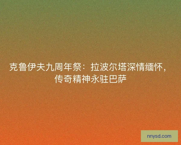 克鲁伊夫九周年祭：拉波尔塔深情缅怀，传奇精神永驻巴萨