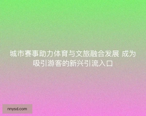 城市赛事助力体育与文旅融合发展 成为吸引游客的新兴引流入口