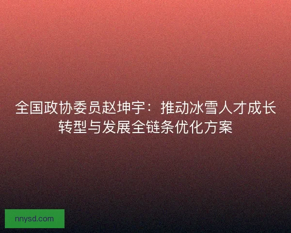 全国政协委员赵坤宇：推动冰雪人才成长转型与发展全链条优化方案