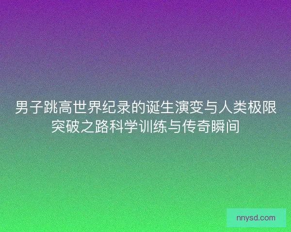 男子跳高世界纪录的诞生演变与人类极限突破之路科学训练与传奇瞬间